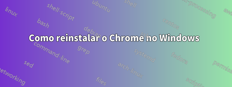 Como reinstalar o Chrome no Windows 