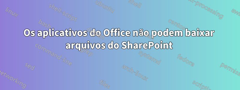 Os aplicativos do Office não podem baixar arquivos do SharePoint