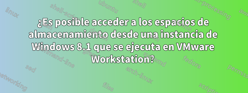 ¿Es posible acceder a los espacios de almacenamiento desde una instancia de Windows 8.1 que se ejecuta en VMware Workstation?