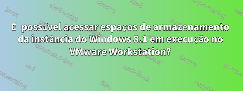 É possível acessar espaços de armazenamento da instância do Windows 8.1 em execução no VMware Workstation?