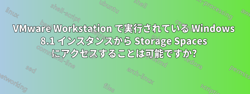 VMware Workstation で実行されている Windows 8.1 インスタンスから Storage Spaces にアクセスすることは可能ですか?