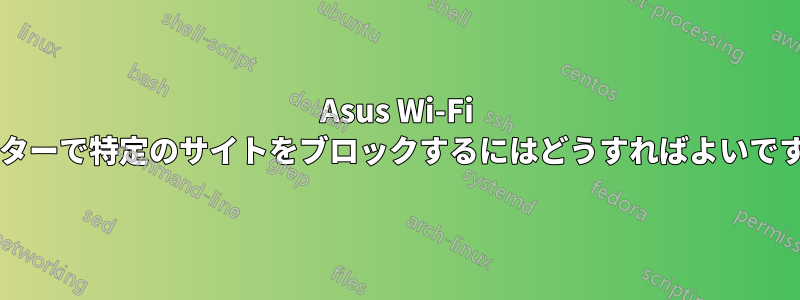 Asus Wi-Fi ルーターで特定のサイトをブロックするにはどうすればよいですか?