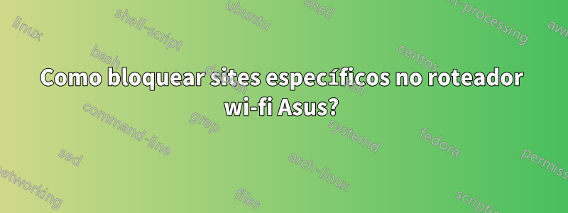 Como bloquear sites específicos no roteador wi-fi Asus?