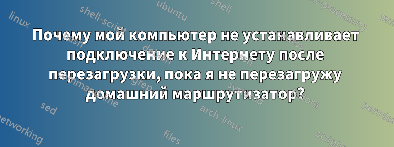 Почему мой компьютер не устанавливает подключение к Интернету после перезагрузки, пока я не перезагружу домашний маршрутизатор?