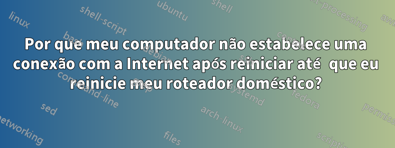 Por que meu computador não estabelece uma conexão com a Internet após reiniciar até que eu reinicie meu roteador doméstico?