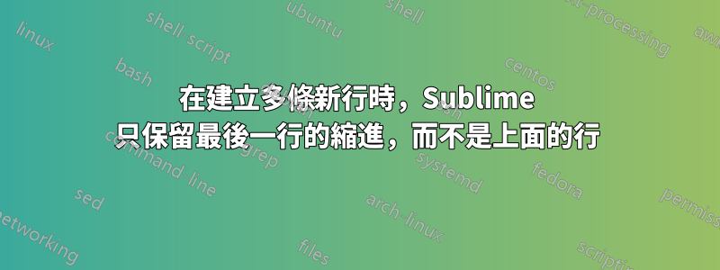 在建立多條新行時，Sublime 只保留最後一行的縮進，而不是上面的行