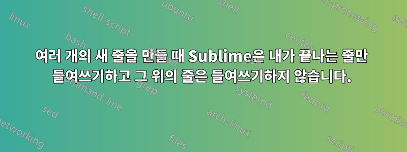 여러 개의 새 줄을 만들 때 Sublime은 내가 끝나는 줄만 들여쓰기하고 그 위의 줄은 들여쓰기하지 않습니다.