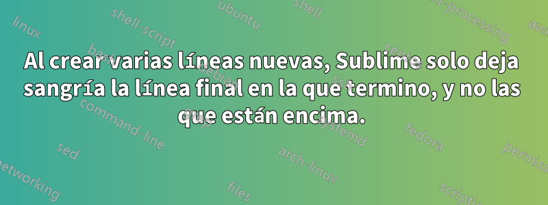 Al crear varias líneas nuevas, Sublime solo deja sangría la línea final en la que termino, y no las que están encima.