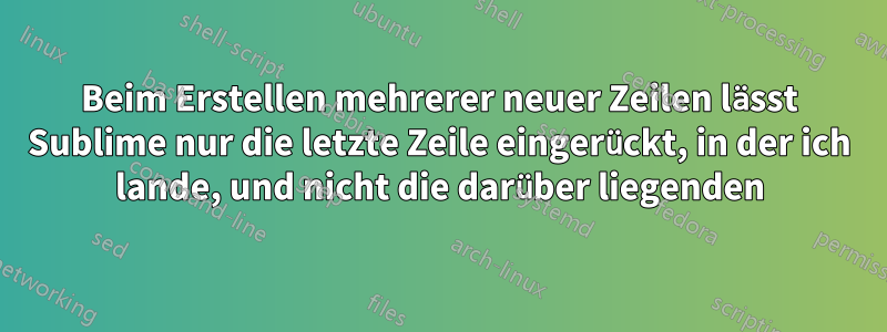 Beim Erstellen mehrerer neuer Zeilen lässt Sublime nur die letzte Zeile eingerückt, in der ich lande, und nicht die darüber liegenden