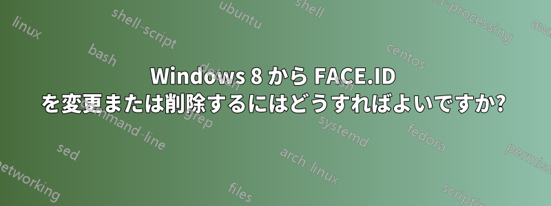 Windows 8 から FACE.ID を変更または削除するにはどうすればよいですか?