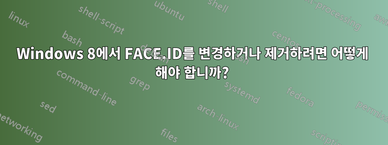 Windows 8에서 FACE.ID를 변경하거나 제거하려면 어떻게 해야 합니까?