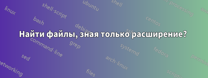 Найти файлы, зная только расширение?