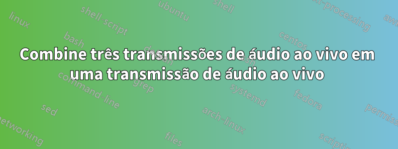 Combine três transmissões de áudio ao vivo em uma transmissão de áudio ao vivo