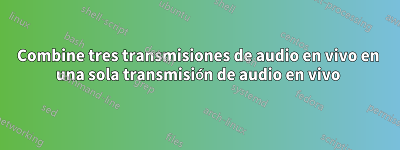 Combine tres transmisiones de audio en vivo en una sola transmisión de audio en vivo