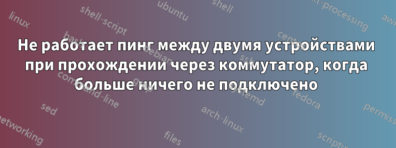 Не работает пинг между двумя устройствами при прохождении через коммутатор, когда больше ничего не подключено