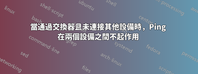 當通過交換器且未連接其他設備時，Ping 在兩個設備之間不起作用