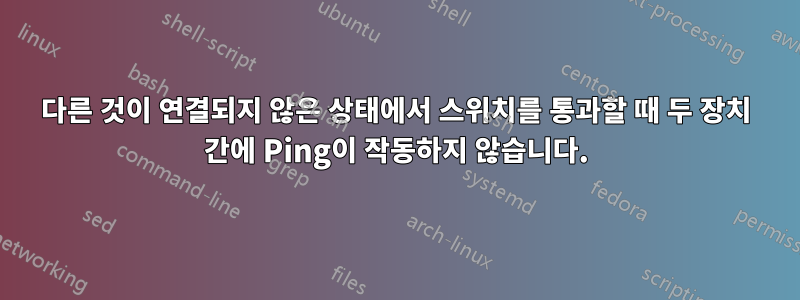 다른 것이 연결되지 않은 상태에서 스위치를 통과할 때 두 장치 간에 Ping이 작동하지 않습니다.