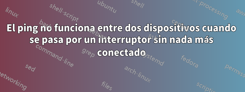 El ping no funciona entre dos dispositivos cuando se pasa por un interruptor sin nada más conectado