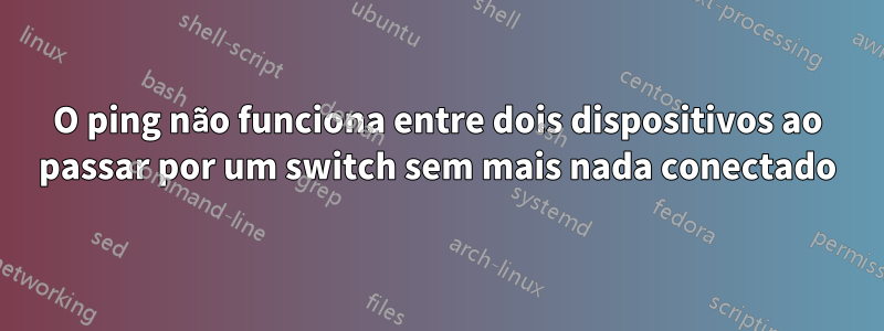 O ping não funciona entre dois dispositivos ao passar por um switch sem mais nada conectado