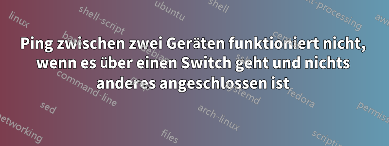 Ping zwischen zwei Geräten funktioniert nicht, wenn es über einen Switch geht und nichts anderes angeschlossen ist