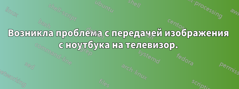 Возникла проблема с передачей изображения с ноутбука на телевизор.