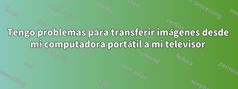 Tengo problemas para transferir imágenes desde mi computadora portátil a mi televisor