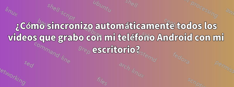 ¿Cómo sincronizo automáticamente todos los videos que grabo con mi teléfono Android con mi escritorio?