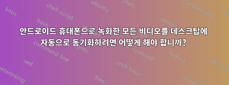 안드로이드 휴대폰으로 녹화한 모든 비디오를 데스크탑에 자동으로 동기화하려면 어떻게 해야 합니까?