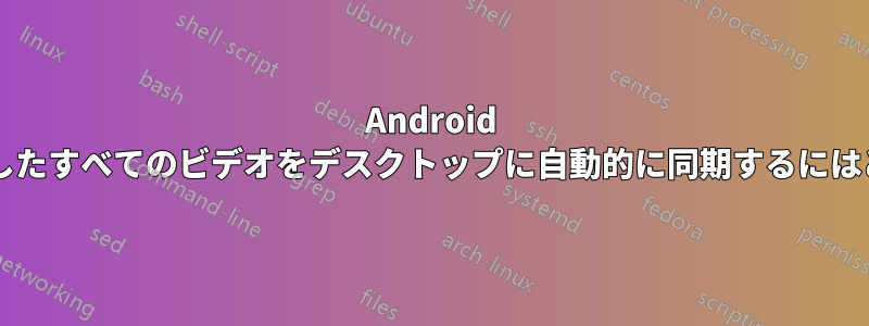 Android スマートフォンで録画したすべてのビデオをデスクトップに自動的に同期するにはどうすればよいですか?