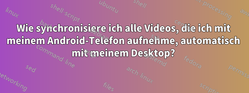 Wie synchronisiere ich alle Videos, die ich mit meinem Android-Telefon aufnehme, automatisch mit meinem Desktop?