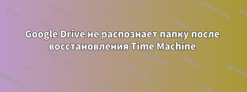 Google Drive не распознает папку после восстановления Time Machine