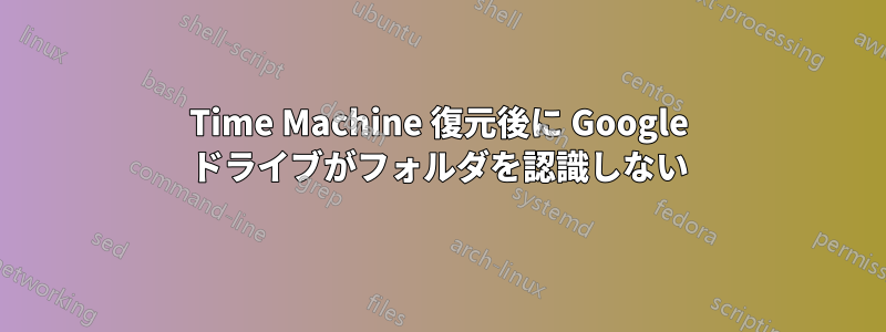 Time Machine 復元後に Google ドライブがフォルダを認識しない