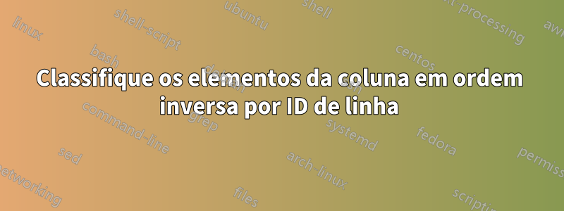 Classifique os elementos da coluna em ordem inversa por ID de linha