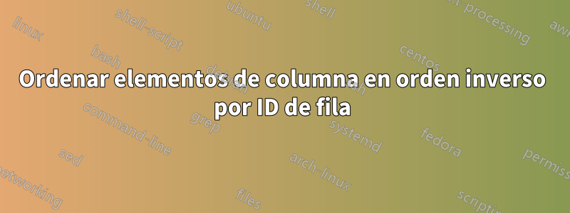 Ordenar elementos de columna en orden inverso por ID de fila