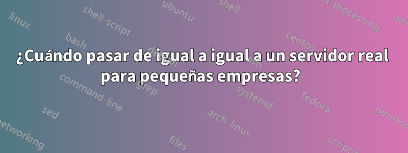 ¿Cuándo pasar de igual a igual a un servidor real para pequeñas empresas? 