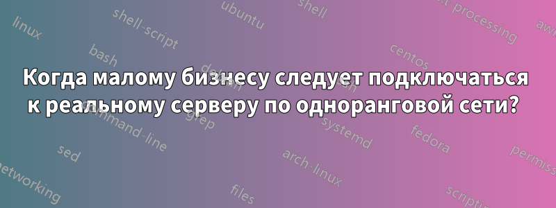 Когда малому бизнесу следует подключаться к реальному серверу по одноранговой сети? 