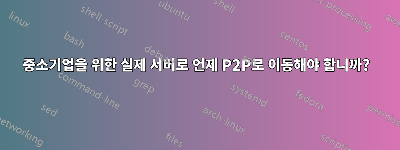 중소기업을 위한 실제 서버로 언제 P2P로 이동해야 합니까? 