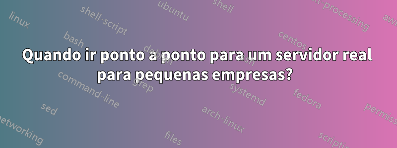 Quando ir ponto a ponto para um servidor real para pequenas empresas? 