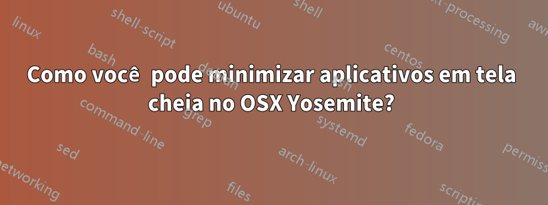 Como você pode minimizar aplicativos em tela cheia no OSX Yosemite?