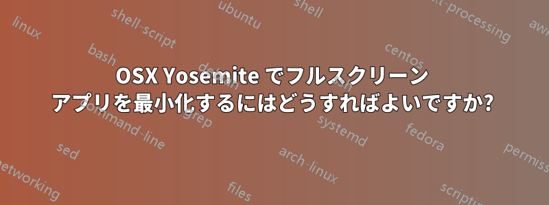 OSX Yosemite でフルスクリーン アプリを最小化するにはどうすればよいですか?