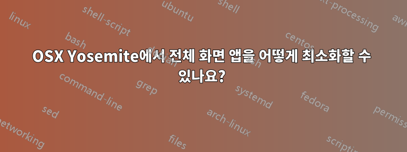 OSX Yosemite에서 전체 화면 앱을 어떻게 최소화할 수 있나요?