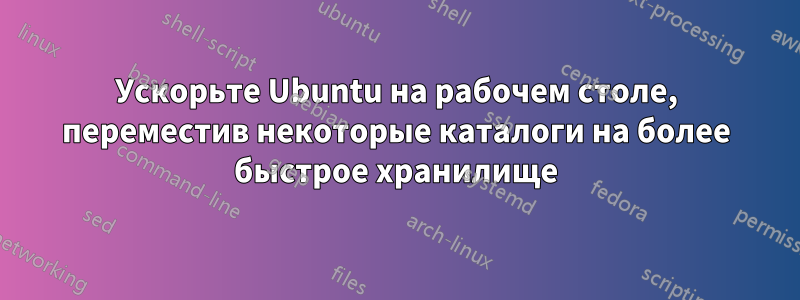 Ускорьте Ubuntu на рабочем столе, переместив некоторые каталоги на более быстрое хранилище