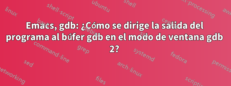 Emacs, gdb: ¿Cómo se dirige la salida del programa al búfer gdb en el modo de ventana gdb 2?