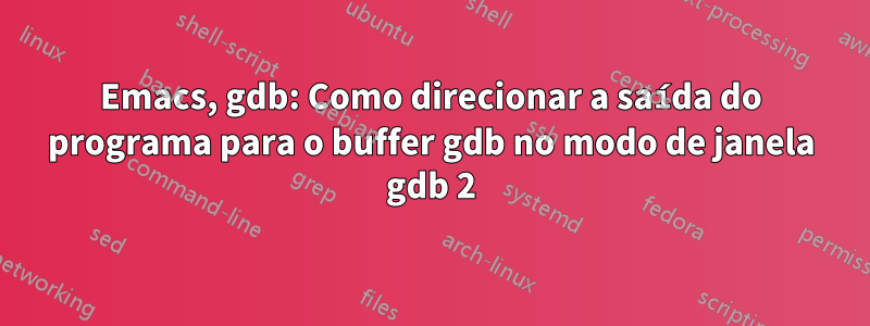 Emacs, gdb: Como direcionar a saída do programa para o buffer gdb no modo de janela gdb 2