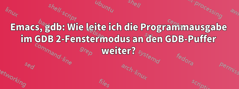 Emacs, gdb: Wie leite ich die Programmausgabe im GDB 2-Fenstermodus an den GDB-Puffer weiter?