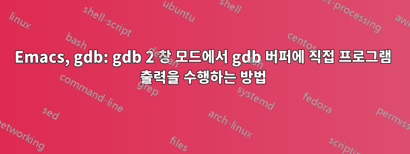 Emacs, gdb: gdb 2 창 모드에서 gdb 버퍼에 직접 프로그램 출력을 수행하는 방법