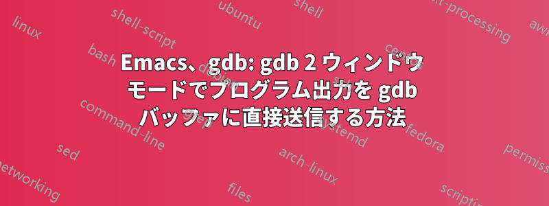 Emacs、gdb: gdb 2 ウィンドウ モードでプログラム出力を gdb バッファに直接送信する方法