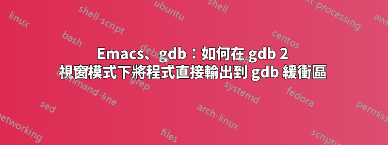 Emacs、gdb：如何在 gdb 2 視窗模式下將程式直接輸出到 gdb 緩衝區