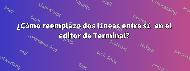 ¿Cómo reemplazo dos líneas entre sí en el editor de Terminal?