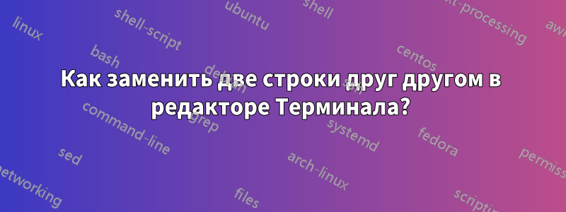 Как заменить две строки друг другом в редакторе Терминала?